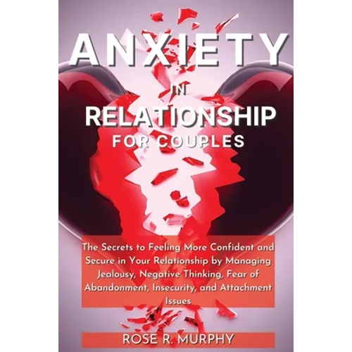 Anxiety in Relationship for Couples: The Secrets to Feeling More Confident and Secure in Your Relationship by Managing Jealousy, Negative Thinking, Fe