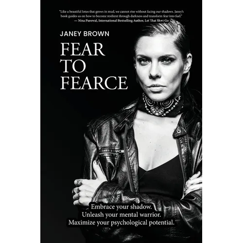Fear To Fearce: Embrace your shadow. Unleash your mental warrior. Maximize your psychological potential.