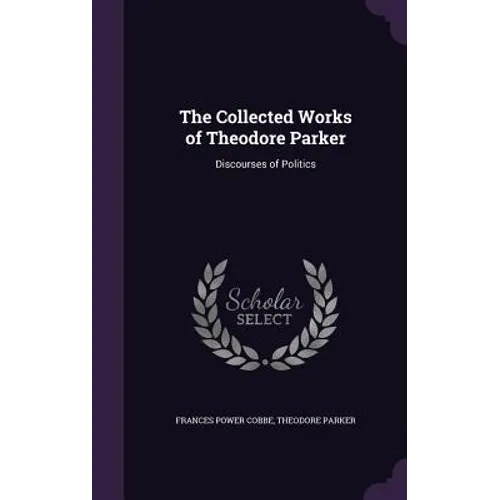 The Collected Works of Theodore Parker: Discourses of Politics