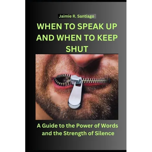 When to Speak Up and When to Keep Shut: A Guide to the Power of Words and the Strength of Silence