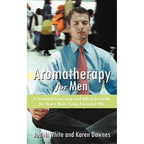 Aromatherapy for Men: A Scentual Grooming and Lifestyle Guide for Every Male Using Essential Oils