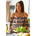 38 Colon Cancer Meal Recipes: Vitamin Packed Foods That the Body Needs To Fight Back Without Using Drugs or Pills