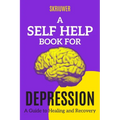 A Self Help Book for Depression: A Practical Guide to Healing and Recovery