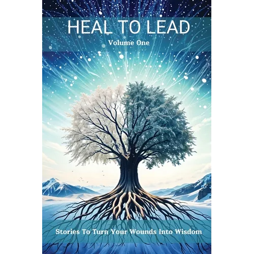 Heal to Lead: Stories To Turn Your Wounds Into Wisdom, Volume One