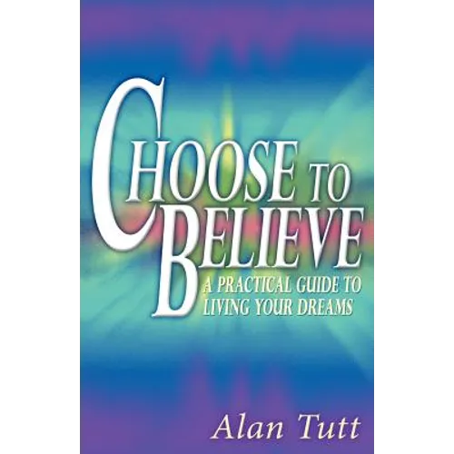 Choose To Believe: A Practical Guide to Living Your Dreams
