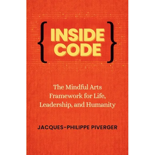 Inside Code: The Mindful Arts Framework for Life, Leadership, and Humanity