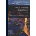 Paris and its Environs: Displayed in a Series of two Hundred Picturesque Views, From Original Drawi