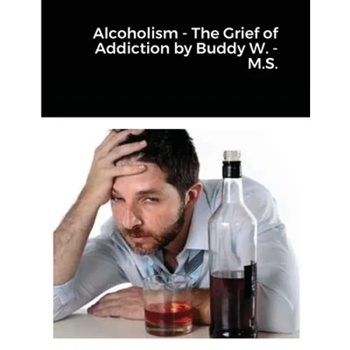 Alcoholism - The Grief of Addiction by Buddy W. M.S.