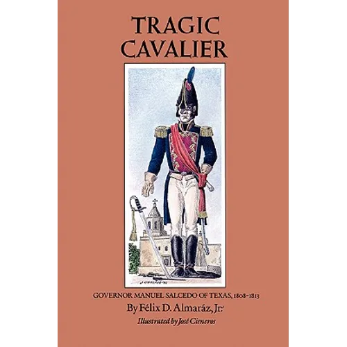 Tragic Cavalier: Governor Manuel Salcedo of Texas, 1808-1813