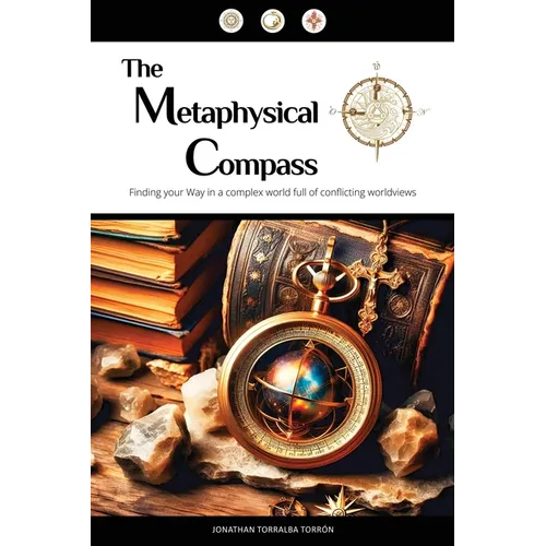The Metaphysical Compass: Finding Your Way In A Complex World Full Of Conflicting Worldviews
