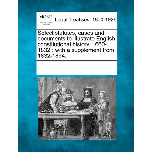 Select statutes, cases and documents to illustrate English constitutional history, 1660-1832: with a supplement from 1832-1894.