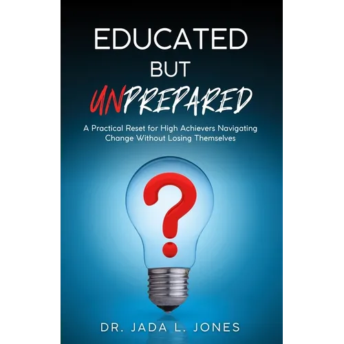 Educated But Unprepared: A Practical Reset for High Achievers Navigating Change Without Losing Themselves