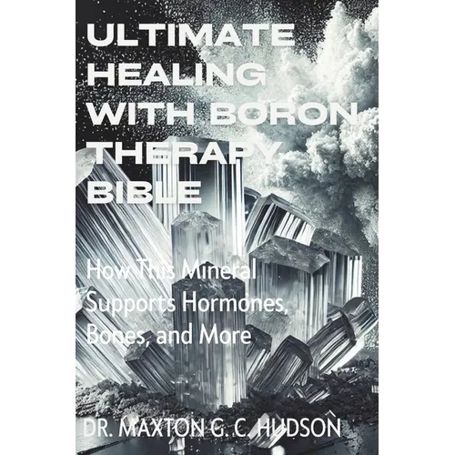 Ultimate Healing With Boron Therapy Bible: How This Mineral Supports Hormones, Bones, and More