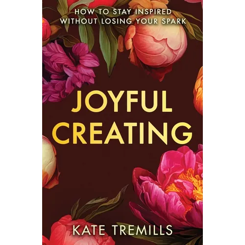 Joyful Creating: How to Stay Inspired without Losing Your Spark
