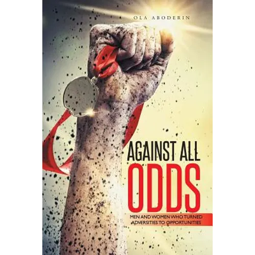 Against All Odds: Men and Women Who Turned Adversities to Opportunities