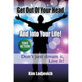 Get Out of Your Head and Into Your Life!: Don't just dream it, Live It!