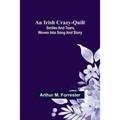 An Irish Crazy-Quilt; Smiles and tears, woven into song and story
