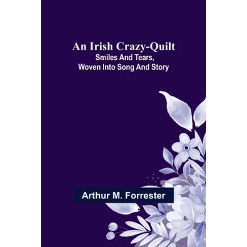 An Irish Crazy-Quilt; Smiles and tears, woven into song and story