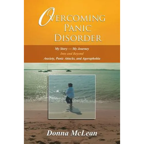Overcoming Panic Disorder: My Story-My Journey Into and Beyond Anxiety, Panic Attacks, and Agoraphobia
