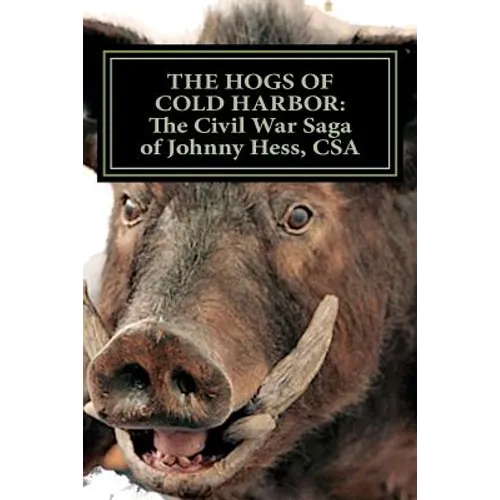 The Hogs of Cold Harbor: The Civil War Saga of Pvt. Johnny Hess, CSA: Based on the actual war diary of Confederate Private Soldier John H. Hess