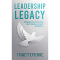 Leadership Legacy: Using Insights from Your Past to Build a Legacy of Success