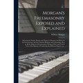 Morgan's Freemasonry Exposed and Explained: Showing the Origin, History and Nature of Masonry, Its Effects on the Government, and the Christian Religi