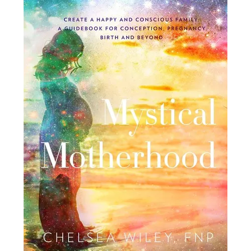 Mystical Motherhood: Create a Happy and Conscious Family: : A Guidebook for Conception, Pregnancy, Birth and Beyond