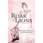 Roar of Lions: How I Healed My Breast Cancer: An Insight Into Spirituality