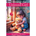 Freeing The Unloved Girl: A Woman's Guide To Healing From Childhood Abuse And Conditioning