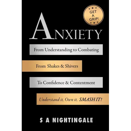 Get A Grip! Anxiety: From Understanding to Combating. From Shakes & Shivers to Confidence & Contentment. Understand It, Own It, Smash It!
