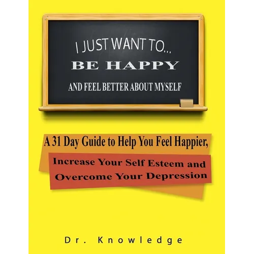 I Just Want To Be Happy and Feel Better About Myself: A 31 Step Guide to Help You Feel Happier, Increase Your Self Esteem, and Overcome Your Depressio