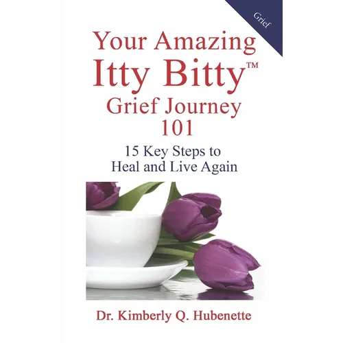 Your Amazing Itty Bitty(TM) Grief Journey 101: 15 Key Steps to Heal and Live Again