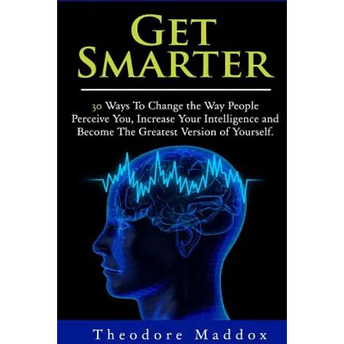 Get Smarter: 30 Ways to Change the Way People Perceive You, Increase Your Intelligence and Become the Greatest Version of Yourself