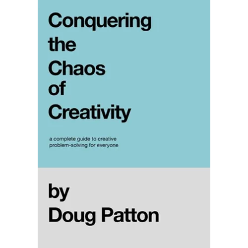 Conquering the Chaos of Creativity: A complete guide to creative problem-solving for everyone