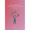 Success Habits 101: A Practical Guide to Transform Your Life