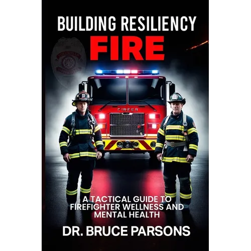 Building Resiliency Fire: A Tactical Guide to Firefighter Wellness and Mental Strength