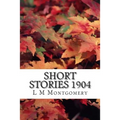 Short Stories 1904: (L M Montgomery Classics Collection)