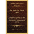 Gift Book For Young Ladies: Or Familiar Letters On Their Acquaintances, Male And Female, Employments, Friendships, Etc. (1852)