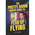 The Pretty Damn Concise Guide To...Fear of Flying: Quickly and Easily End Fear of Flying Forever!