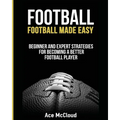 Football: Football Made Easy: Beginner and Expert Strategies For Becoming A Better Football Player