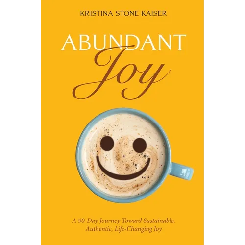 Abundant Joy: A 90-Day Journey Toward Sustainable, Authentic, Life-Changing Joy