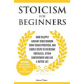 Stoicism for Beginners: How to Apply Ancient Stoic Wisdom Today using Practical and Simple Steps to Overcome Obstacles, Attain Contentment and Live a
