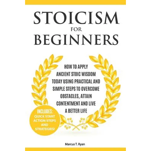 Stoicism for Beginners: How to Apply Ancient Stoic Wisdom Today using Practical and Simple Steps to Overcome Obstacles, Attain Contentment and Live a