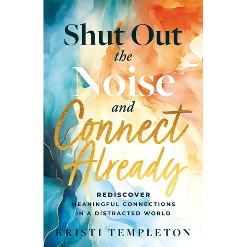 Shut Out the Noise and Connect Already: Rediscover Meaningful Connections in a Distracted World