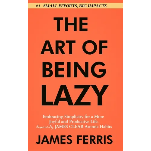 The Art of Being Lazy: Embracing Simplicity for a More Joyful and Productive Life - Small Effort, Big Impacts Inspired By James Clear Teachings