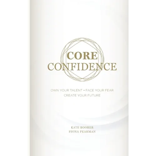 Core Confidence: Own Your Talent - Face Your Fear - Create Your Future