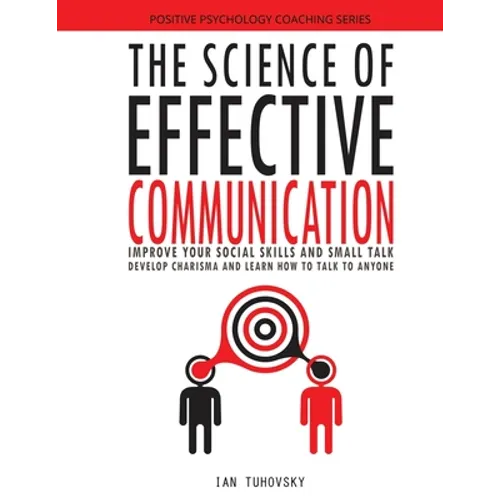 The Science of Effective Communication: Improve Your Social Skills and Small Talk, Develop Charisma and Learn How to Talk to Anyone