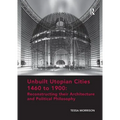 Unbuilt Utopian Cities 1460 to 1900: Reconstructing Their Architecture and Political Philosophy