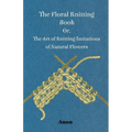 The Floral Knitting Book - Or, The Art of Knitting Imitations of Natural Flowers