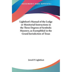 Lightfoot's Manual of the Lodge or Monitorial Instructions in the Three Degrees of Symbolic Masonry, as Exemplified in the Grand Jurisdiction of Texas